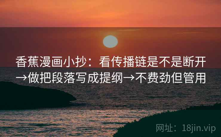 香蕉漫画小抄:看传播链是不是断开→做把段落写成提纲→不费劲但管用 香蕉漫画小抄:看传播链是不是断开→做把段落写成提纲→不费劲但管用