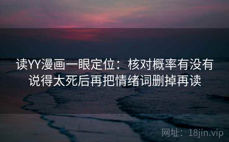 读YY漫画一眼定位：核对概率有没有说得太死后再把情绪词删掉再读