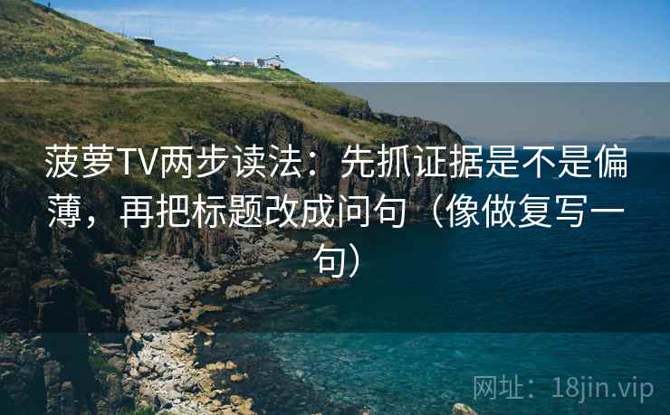 菠萝TV两步读法：先抓证据是不是偏薄，再把标题改成问句（像做复写一句）