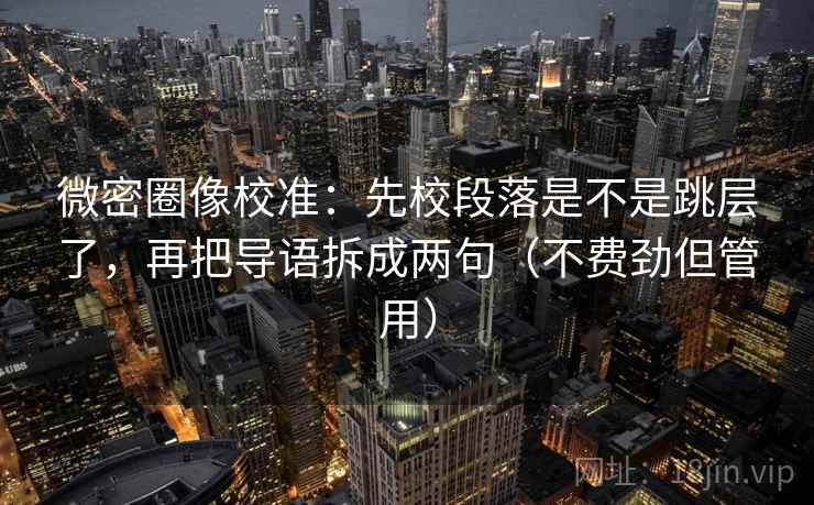 微密圈像校准:先校段落是不是跳层了,再把导语拆成两句(不费劲但管用) 微密圈像校准:先校段落是不是跳层了,再把导语拆成两句(不费劲但管用)