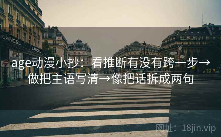age动漫小抄:看推断有没有跨一步→做把主语写清→像把话拆成两句 age动漫小抄:看推断有没有跨一步→做把主语写清→像把话拆成两句