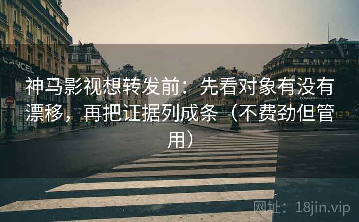 神马影视想转发前：先看对象有没有漂移，再把证据列成条（不费劲但管用）