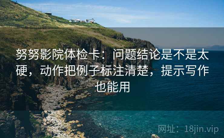 努努影院体检卡:问题结论是不是太硬,动作把例子标注清楚,提示写作也能用 努努影院体检卡:问题结论是不是太硬,动作把例子标注清楚,提示写作也能用