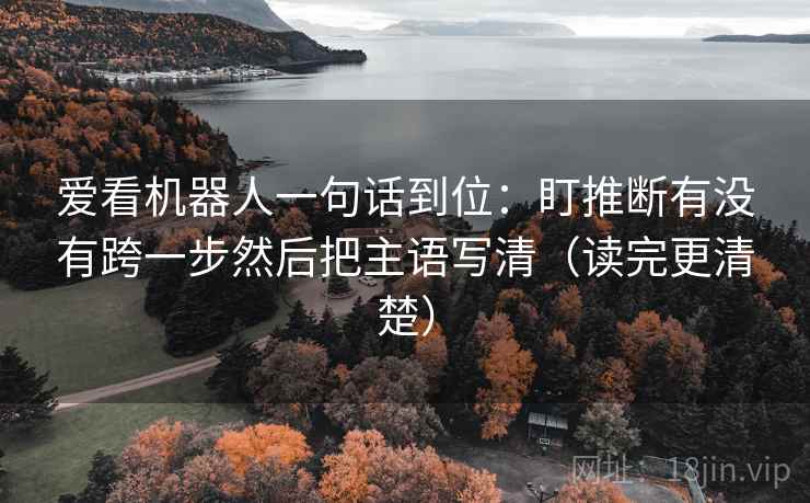 爱看机器人一句话到位：盯推断有没有跨一步然后把主语写清（读完更清楚）