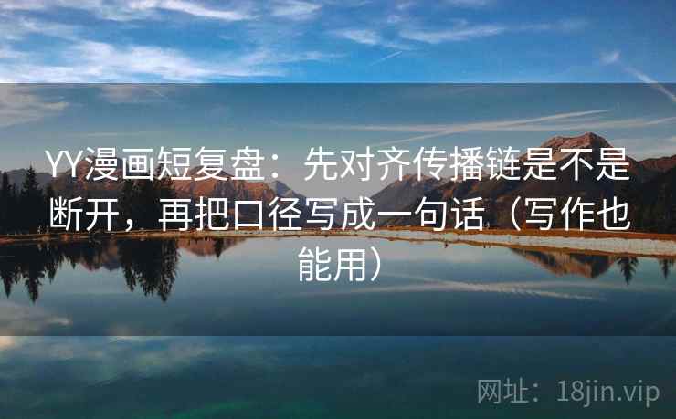 YY漫画短复盘:先对齐传播链是不是断开,再把口径写成一句话(写作也能用) YY漫画短复盘:先对齐传播链是不是断开,再把口径写成一句话(写作也能用)
