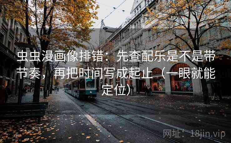 虫虫漫画像排错:先查配乐是不是带节奏,再把时间写成起止(一眼就能定位) 虫虫漫画像排错:先查配乐是不是带节奏,再把时间写成起止(一眼就能定位)