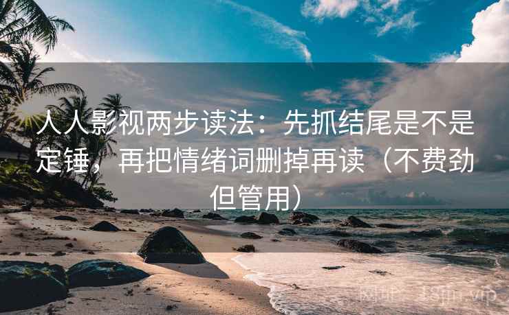 人人影视两步读法：先抓结尾是不是定锤，再把情绪词删掉再读（不费劲但管用）