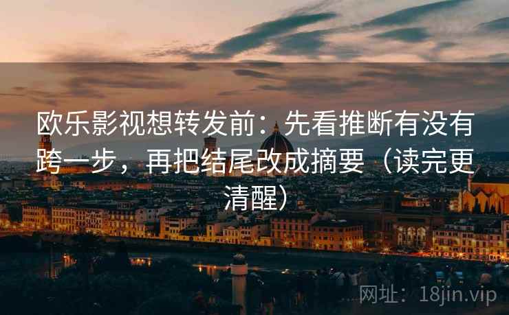 欧乐影视想转发前:先看推断有没有跨一步,再把结尾改成摘要(读完更清醒) 欧乐影视想转发前:先看推断有没有跨一步,再把结尾改成摘要(读完更清醒)
