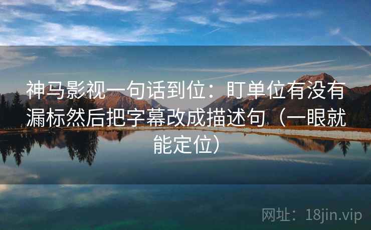 神马影视一句话到位：盯单位有没有漏标然后把字幕改成描述句（一眼就能定位）