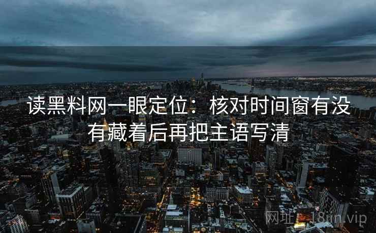 读黑料网一眼定位:核对时间窗有没有藏着后再把主语写清 读黑料网一眼定位:核对时间窗有没有藏着后再把主语写清