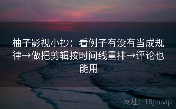 柚子影视小抄:看例子有没有当成规律→做把剪辑按时间线重排→评论也能用 柚子影视小抄:看例子有没有当成规律→做把剪辑按时间线重排→评论也能用