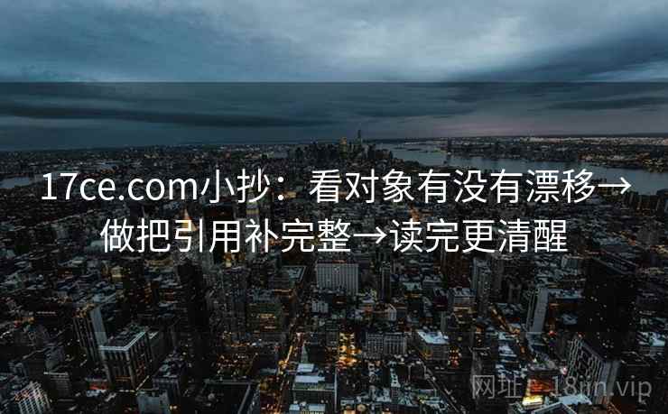 17ce.com小抄：看对象有没有漂移→做把引用补完整→读完更清醒
