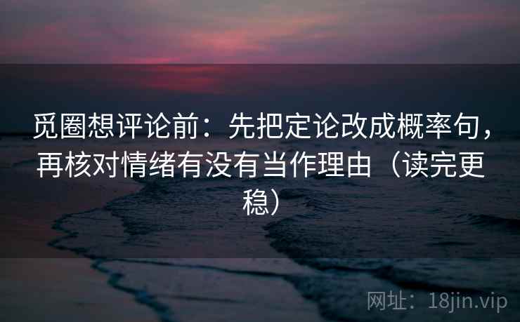 觅圈想评论前：先把定论改成概率句，再核对情绪有没有当作理由（读完更稳）