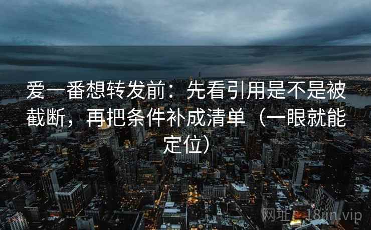 爱一番想转发前:先看引用是不是被截断,再把条件补成清单(一眼就能定位) 爱一番想转发前:先看引用是不是被截断,再把条件补成清单(一眼就能定位)