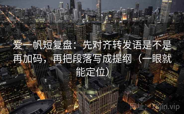 爱一帆短复盘:先对齐转发语是不是再加码,再把段落写成提纲(一眼就能定位) 爱一帆短复盘:先对齐转发语是不是再加码,再把段落写成提纲(一眼就能定位)