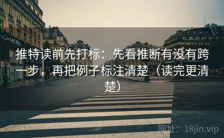 推特读前先打标:先看推断有没有跨一步,再把例子标注清楚(读完更清楚) 推特读前先打标:先看推断有没有跨一步,再把例子标注清楚(读完更清楚)