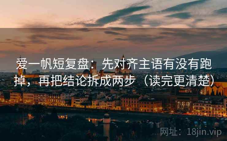 爱一帆短复盘:先对齐主语有没有跑掉,再把结论拆成两步(读完更清楚) 爱一帆短复盘:先对齐主语有没有跑掉,再把结论拆成两步(读完更清楚)