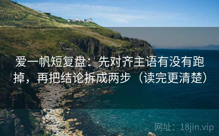 爱一帆短复盘：先对齐主语有没有跑掉，再把结论拆成两步（读完更清楚）