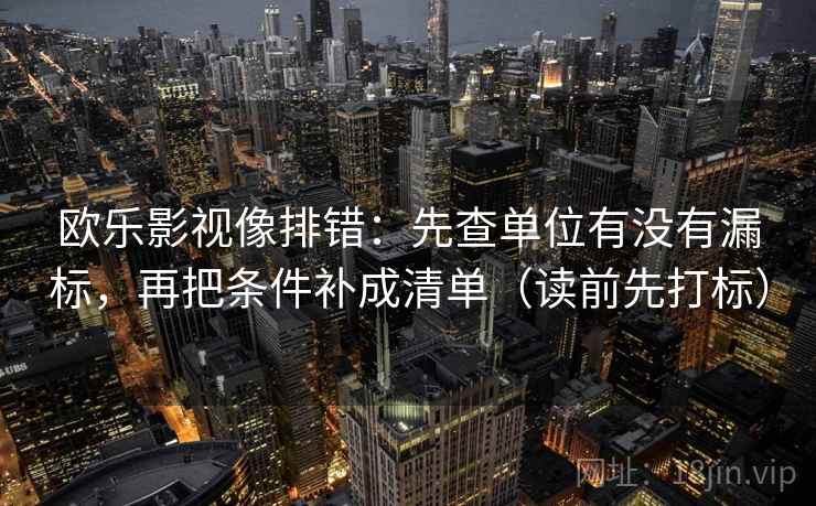 欧乐影视像排错：先查单位有没有漏标，再把条件补成清单（读前先打标）
