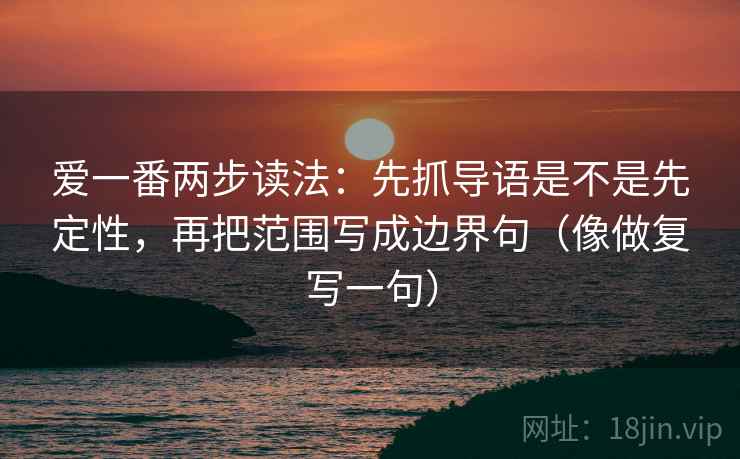 爱一番两步读法:先抓导语是不是先定性,再把范围写成边界句(像做复写一句) 爱一番两步读法:先抓导语是不是先定性,再把范围写成边界句(像做复写一句)