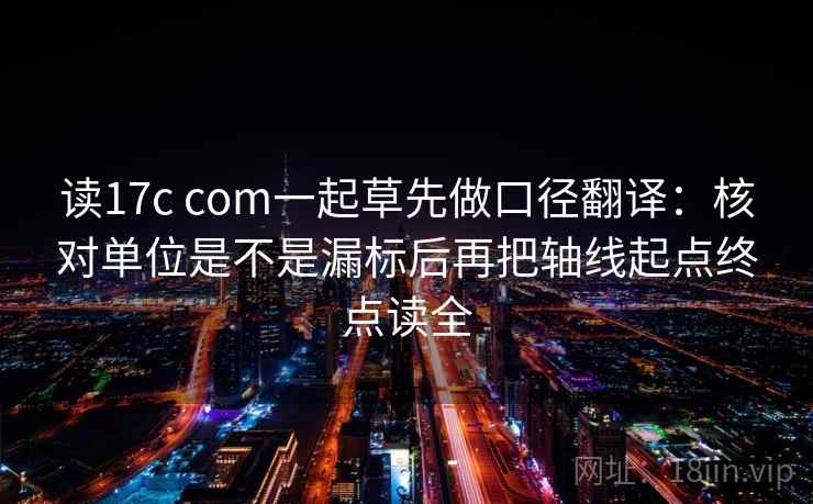 读17c com一起草先做口径翻译：核对单位是不是漏标后再把轴线起点终点读全