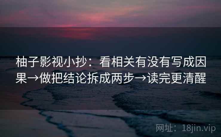 柚子影视小抄：看相关有没有写成因果→做把结论拆成两步→读完更清醒