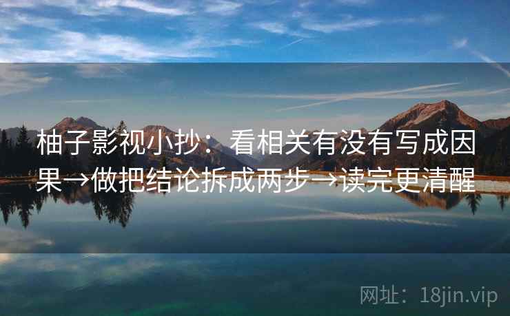 柚子影视小抄:看相关有没有写成因果→做把结论拆成两步→读完更清醒 柚子影视小抄:看相关有没有写成因果→做把结论拆成两步→读完更清醒