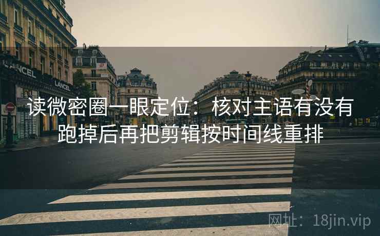 读微密圈一眼定位：核对主语有没有跑掉后再把剪辑按时间线重排