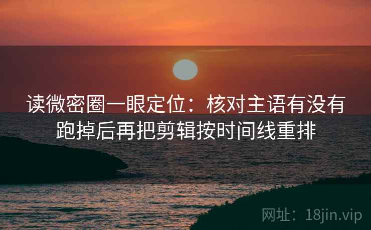 读微密圈一眼定位：核对主语有没有跑掉后再把剪辑按时间线重排