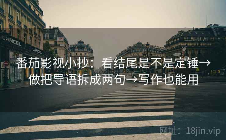番茄影视小抄：看结尾是不是定锤→做把导语拆成两句→写作也能用