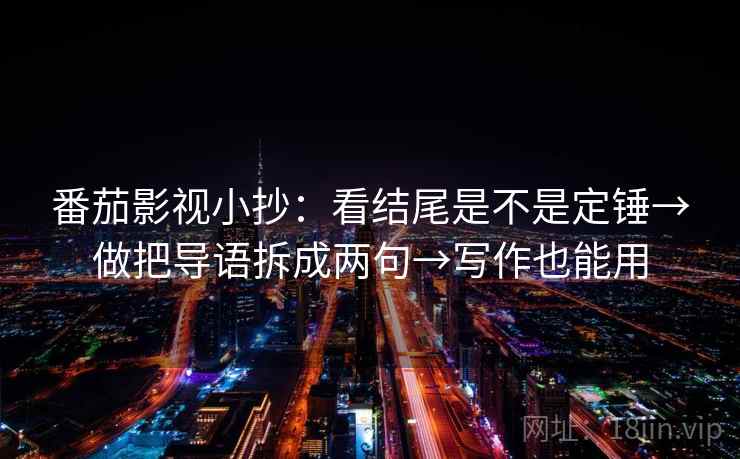 番茄影视小抄:看结尾是不是定锤→做把导语拆成两句→写作也能用 番茄影视小抄:看结尾是不是定锤→做把导语拆成两句→写作也能用