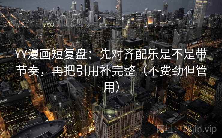 YY漫画短复盘:先对齐配乐是不是带节奏,再把引用补完整(不费劲但管用) YY漫画短复盘:先对齐配乐是不是带节奏,再把引用补完整(不费劲但管用)